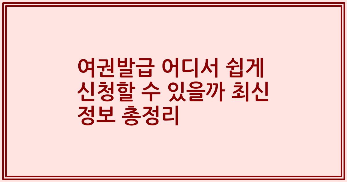 여권발급 어디서 쉽게 신청할 수 있을까 최신 정보 총정리