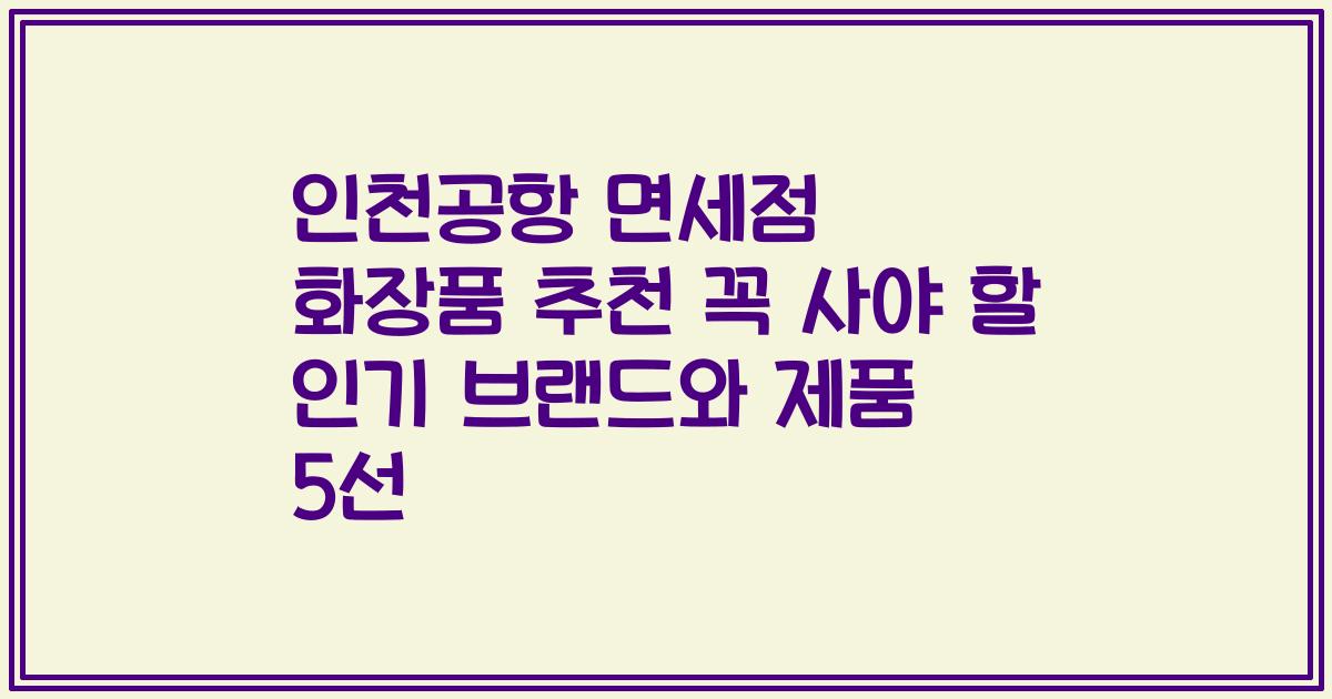인천공항 면세점 화장품 추천 꼭 사야 할 인기 브랜드와 제품 5선