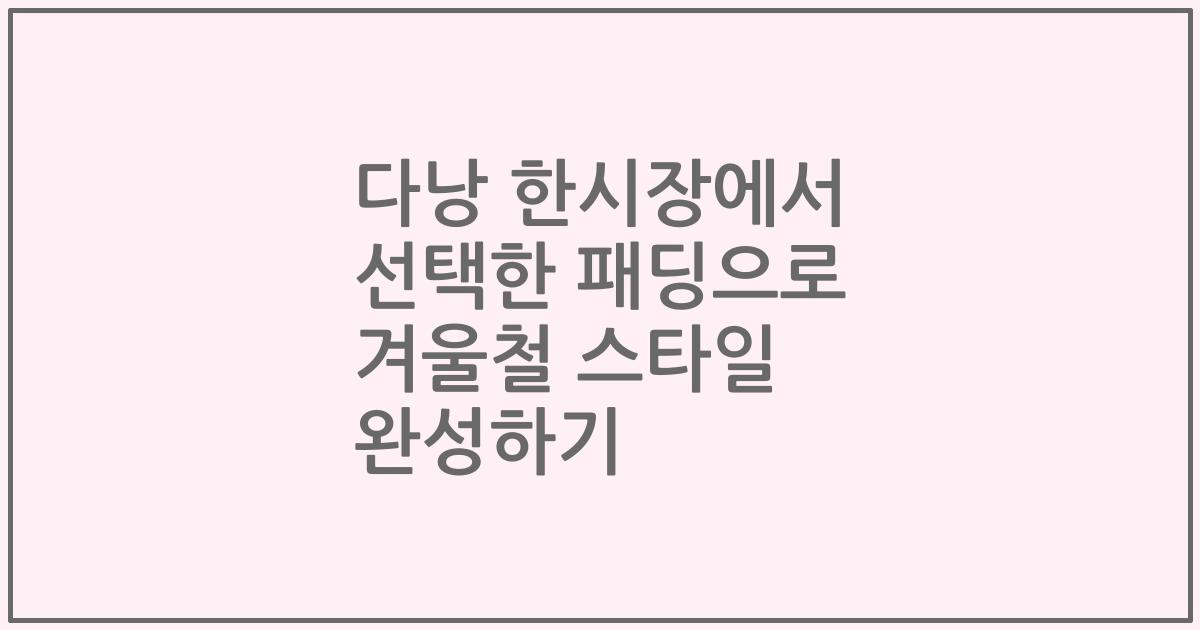 다낭 한시장에서 선택한 패딩으로 겨울철 스타일 완성하기