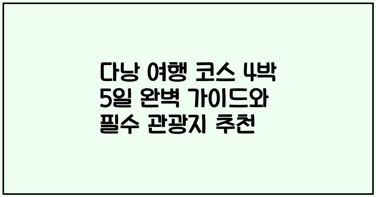 다낭 여행 코스 4박 5일 완벽 가이드와 필수 관광지 추천