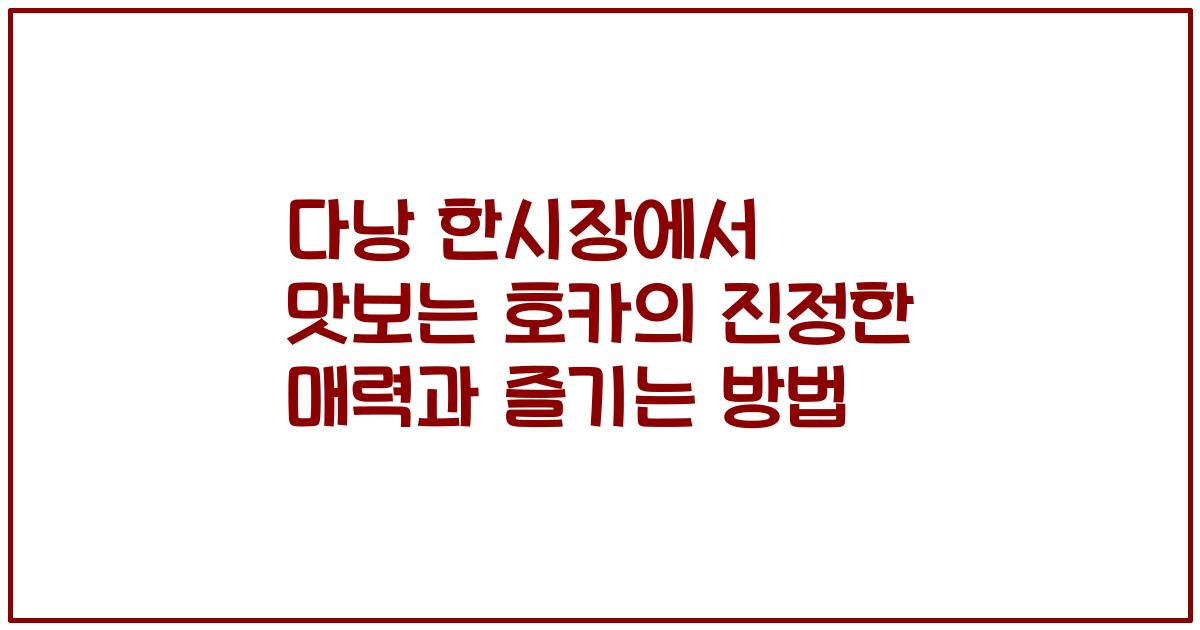 다낭 한시장에서 맛보는 호카의 진정한 매력과 즐기는 방법