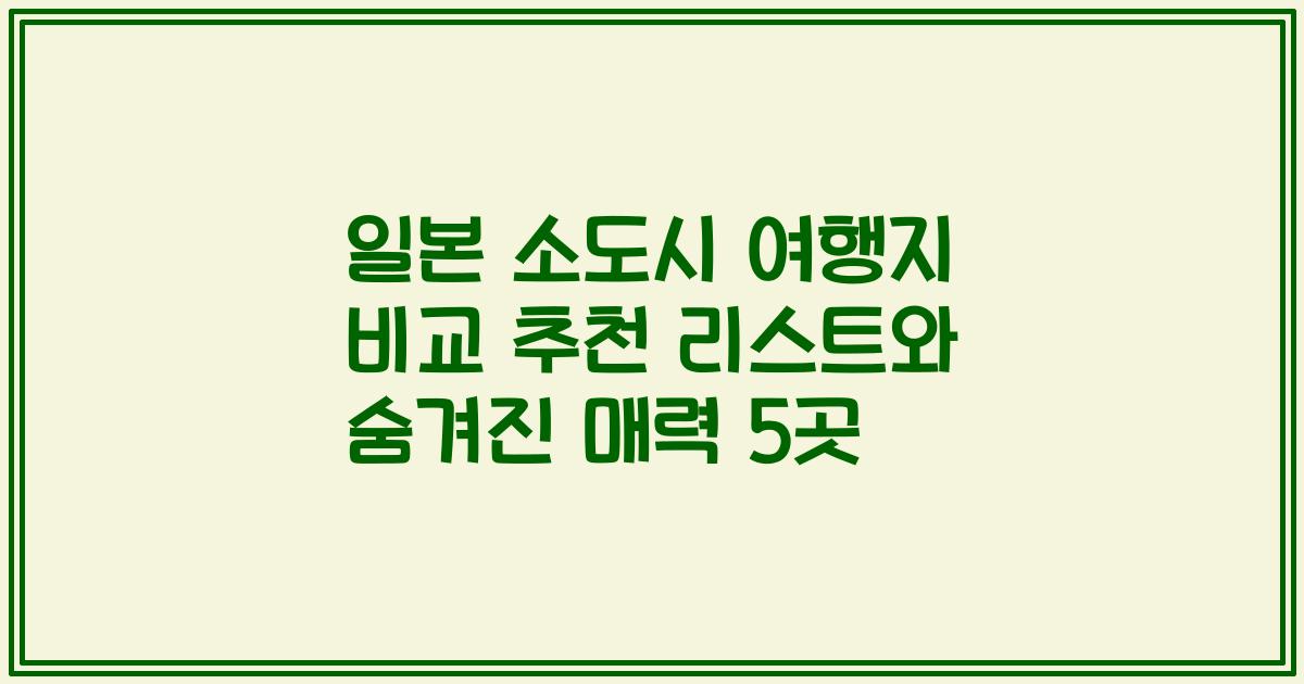 일본 소도시 여행지 비교 추천 리스트와 숨겨진 매력 5곳
