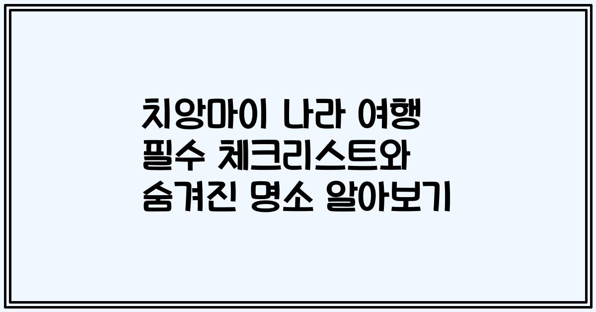 치앙마이 나라 여행 필수 체크리스트와 숨겨진 명소 알아보기