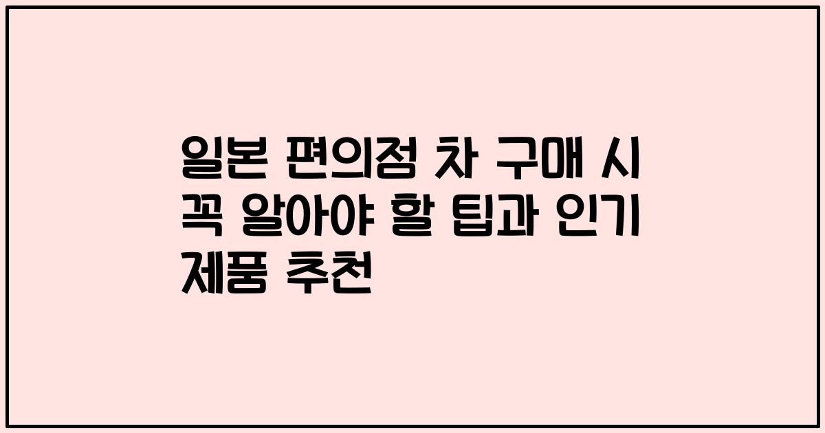 일본 편의점 차 구매 시 꼭 알아야 할 팁과 인기 제품 추천