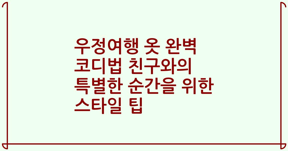 우정여행 옷 완벽 코디법 친구와의 특별한 순간을 위한 스타일 팁