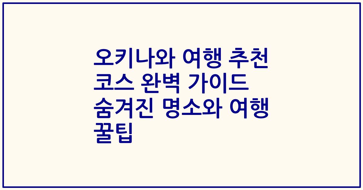 오키나와 여행 추천 코스 완벽 가이드 숨겨진 명소와 여행 꿀팁