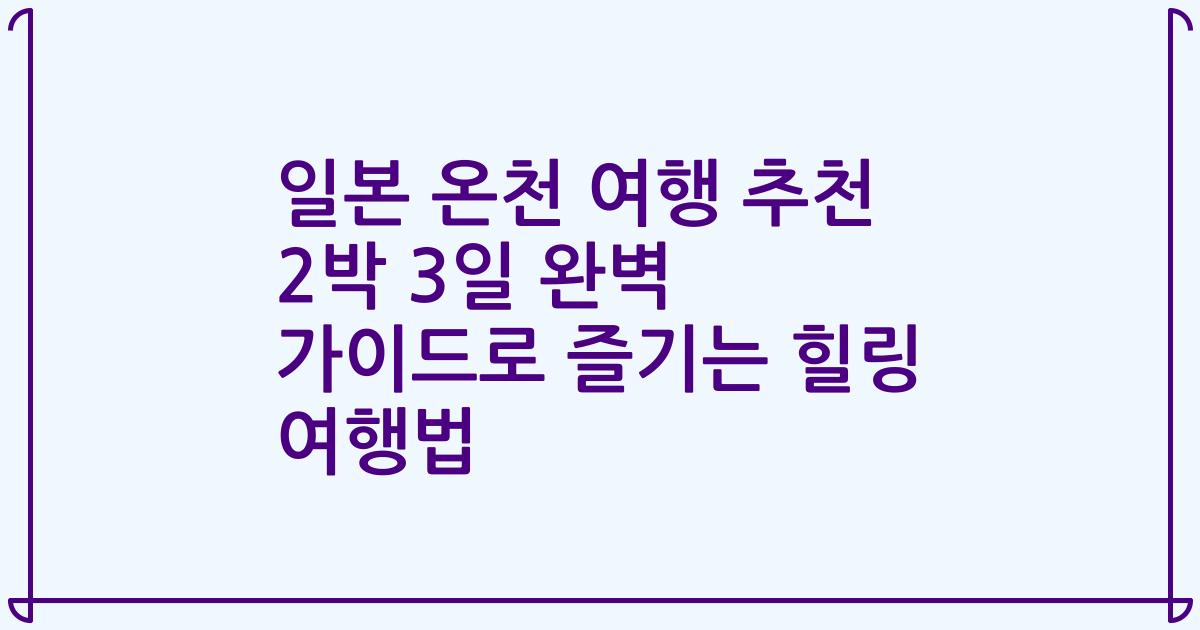 일본 온천 여행 추천 2박 3일 완벽 가이드로 즐기는 힐링 여행법