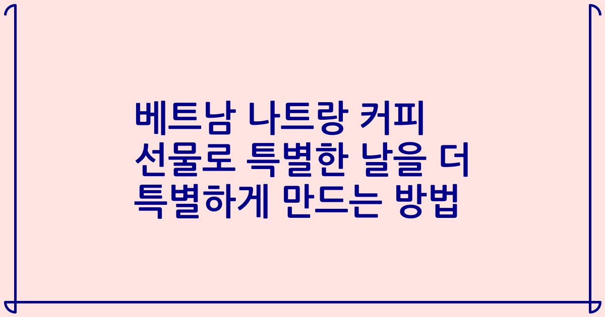 베트남 나트랑 커피 선물로 특별한 날을 더 특별하게 만드는 방법