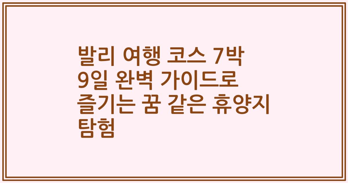 발리 여행 코스 7박 9일 완벽 가이드로 즐기는 꿈 같은 휴양지 탐험