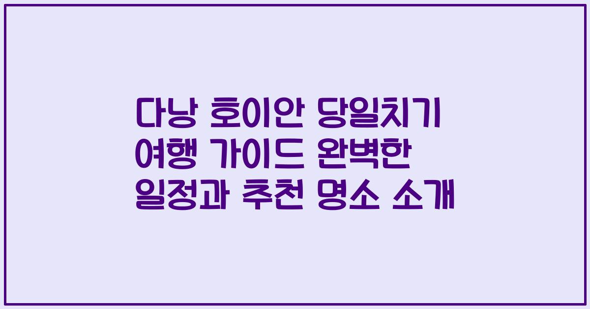 다낭 호이안 당일치기 여행 가이드 완벽한 일정과 추천 명소 소개