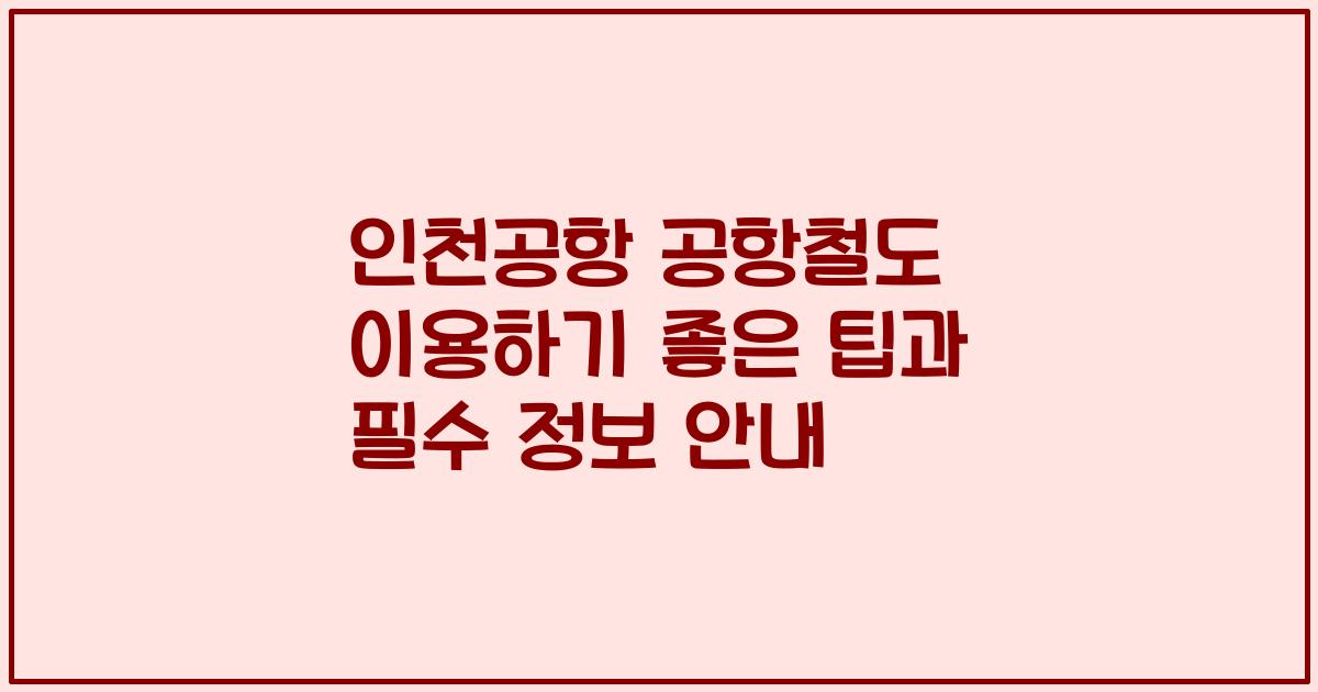 인천공항 공항철도 이용하기 좋은 팁과 필수 정보 안내