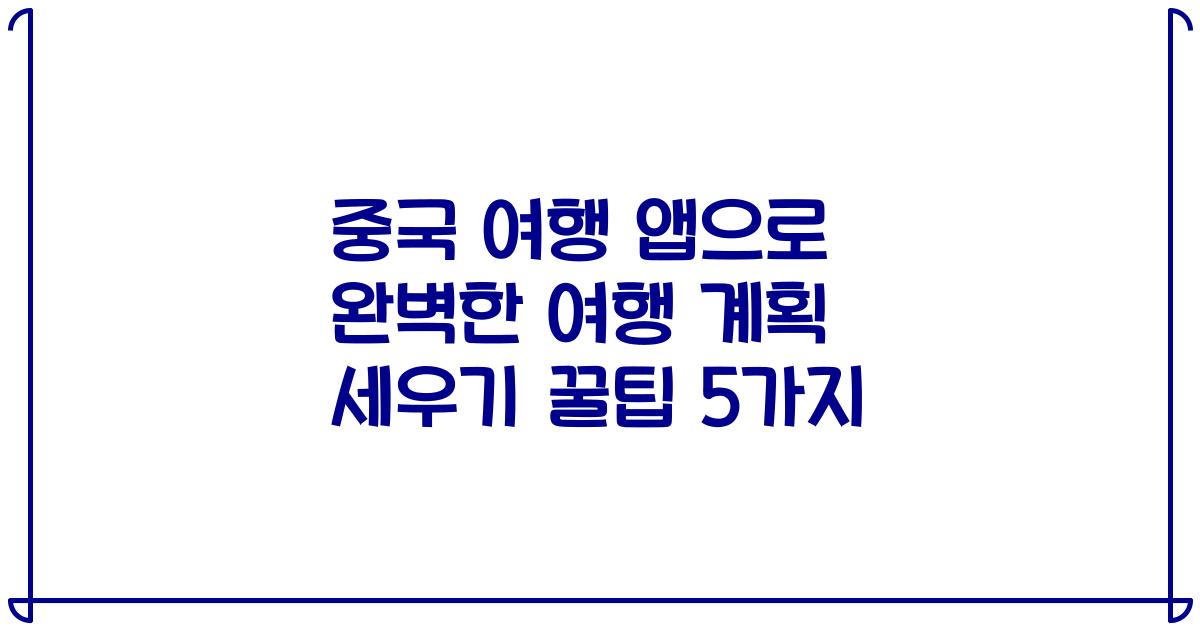 중국 여행 앱으로 완벽한 여행 계획 세우기 꿀팁 5가지