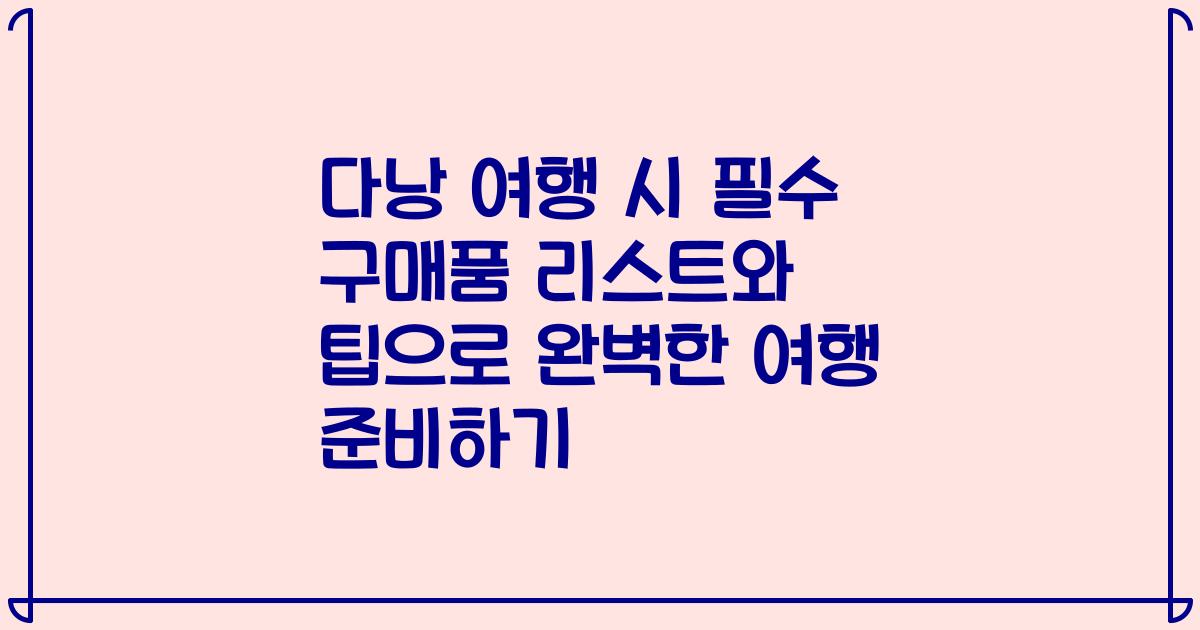 다낭 여행 시 필수 구매품 리스트와 팁으로 완벽한 여행 준비하기