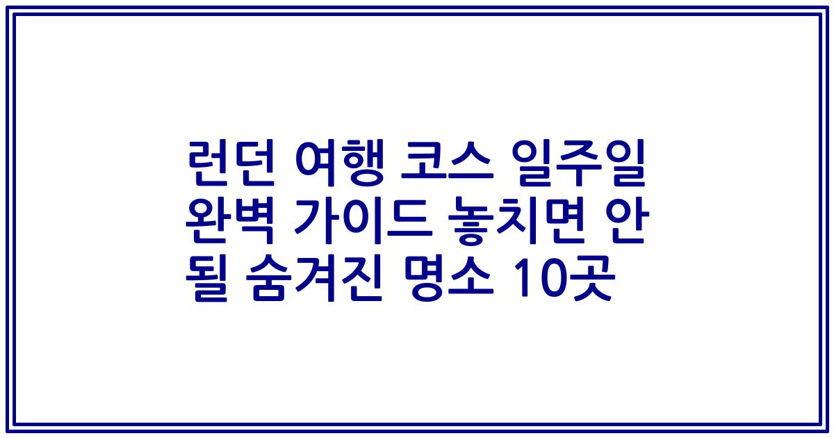 런던 여행 코스 일주일 완벽 가이드 놓치면 안 될 숨겨진 명소 10곳