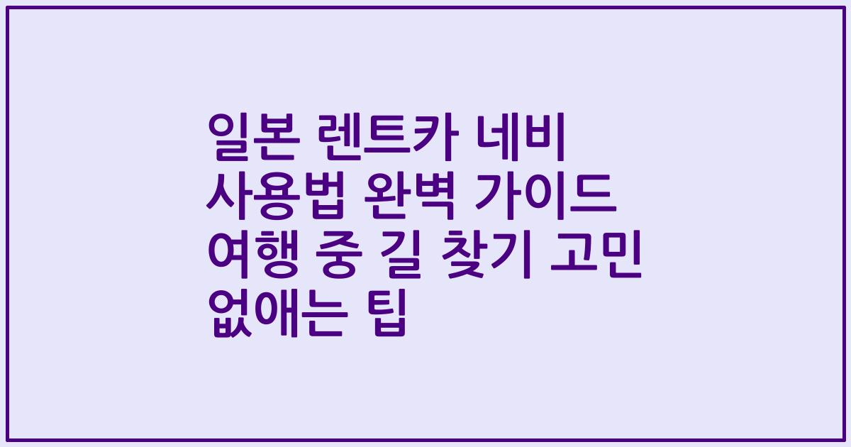 일본 렌트카 네비 사용법 완벽 가이드 여행 중 길 찾기 고민 없애는 팁