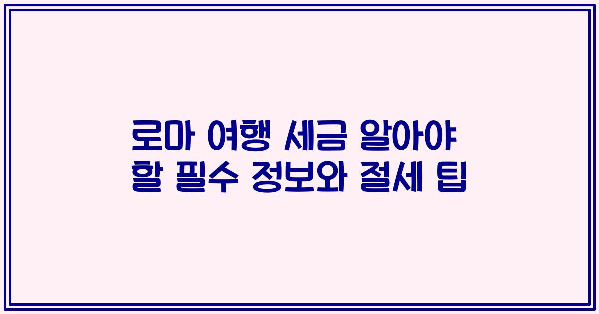 로마 여행 세금 알아야 할 필수 정보와 절세 팁