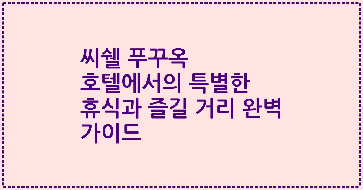 씨쉘 푸꾸옥 호텔에서의 특별한 휴식과 즐길 거리 완벽 가이드