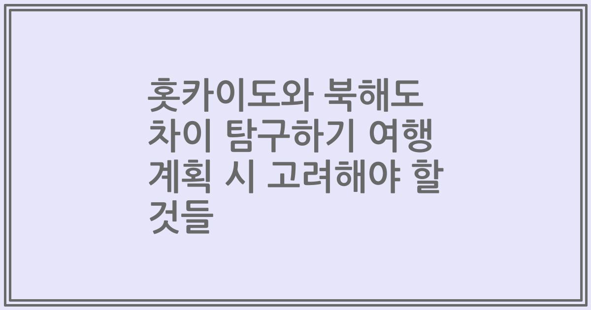 홋카이도와 북해도 차이 탐구하기 여행 계획 시 고려해야 할 것들
