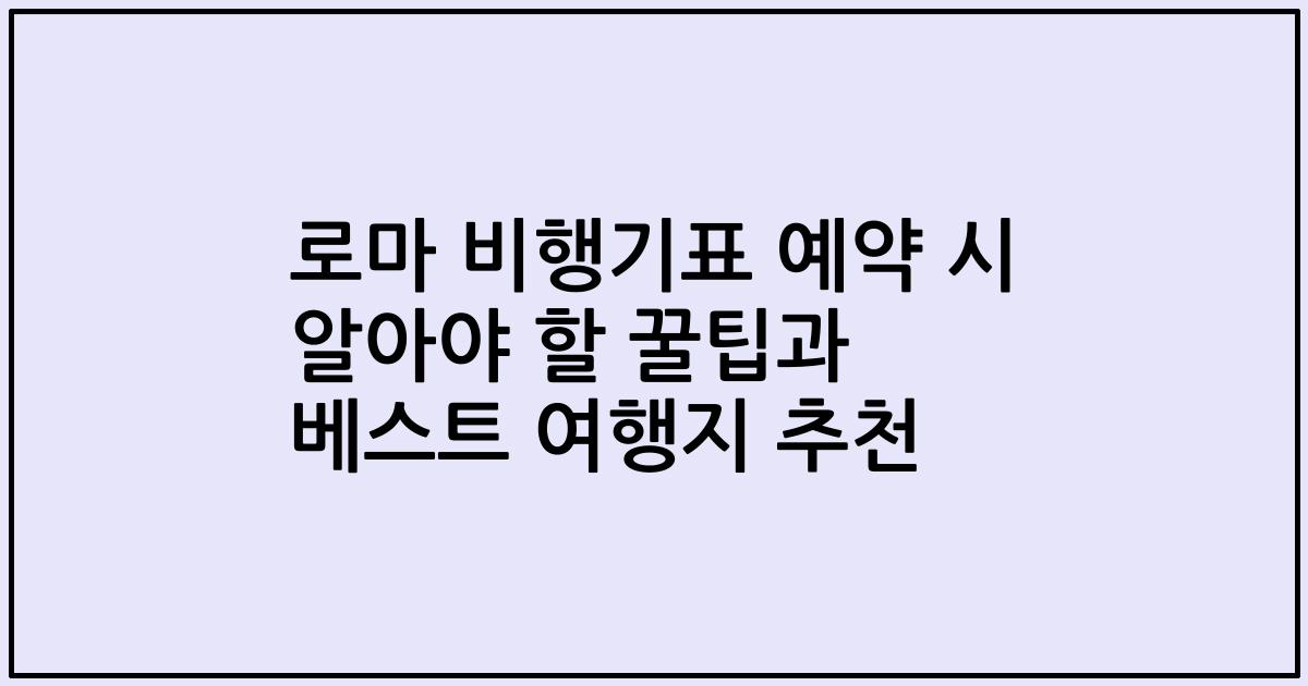 로마 비행기표 예약 시 알아야 할 꿀팁과 베스트 여행지 추천