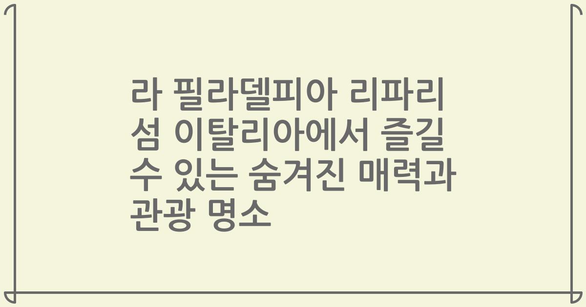 라 필라델피아 리파리 섬 이탈리아에서 즐길 수 있는 숨겨진 매력과 관광 명소