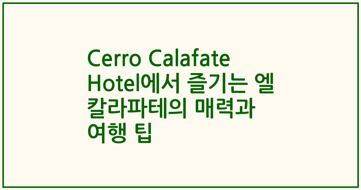 Cerro Calafate Hotel에서 즐기는 엘 칼라파테의 매력과 여행 팁