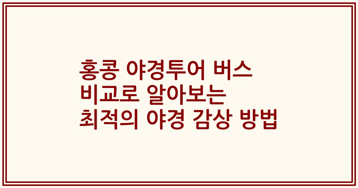 홍콩 야경투어 버스 비교로 알아보는 최적의 야경 감상 방법