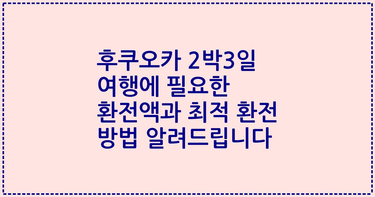 후쿠오카 2박3일 여행에 필요한 환전액과 최적 환전 방법 알려드립니다