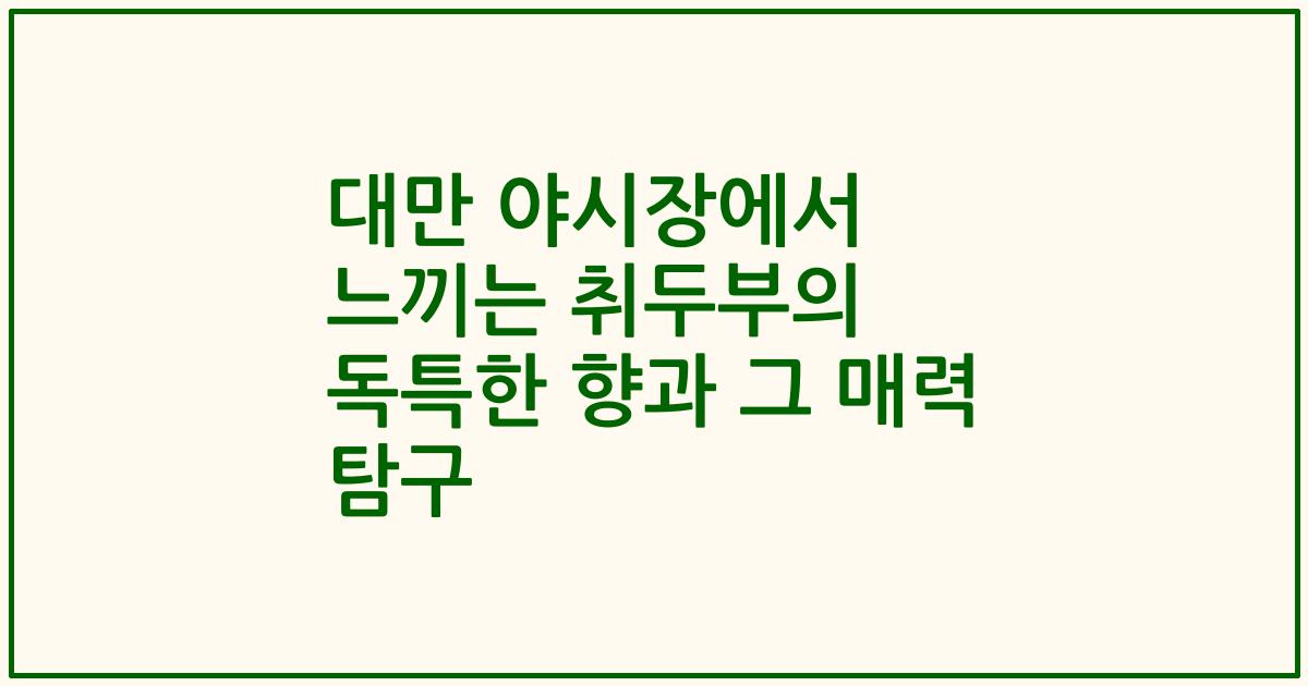 대만 야시장에서 느끼는 취두부의 독특한 향과 그 매력 탐구