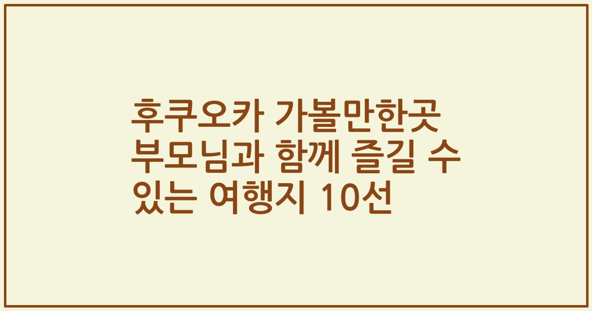 후쿠오카 가볼만한곳 부모님과 함께 즐길 수 있는 여행지 10선