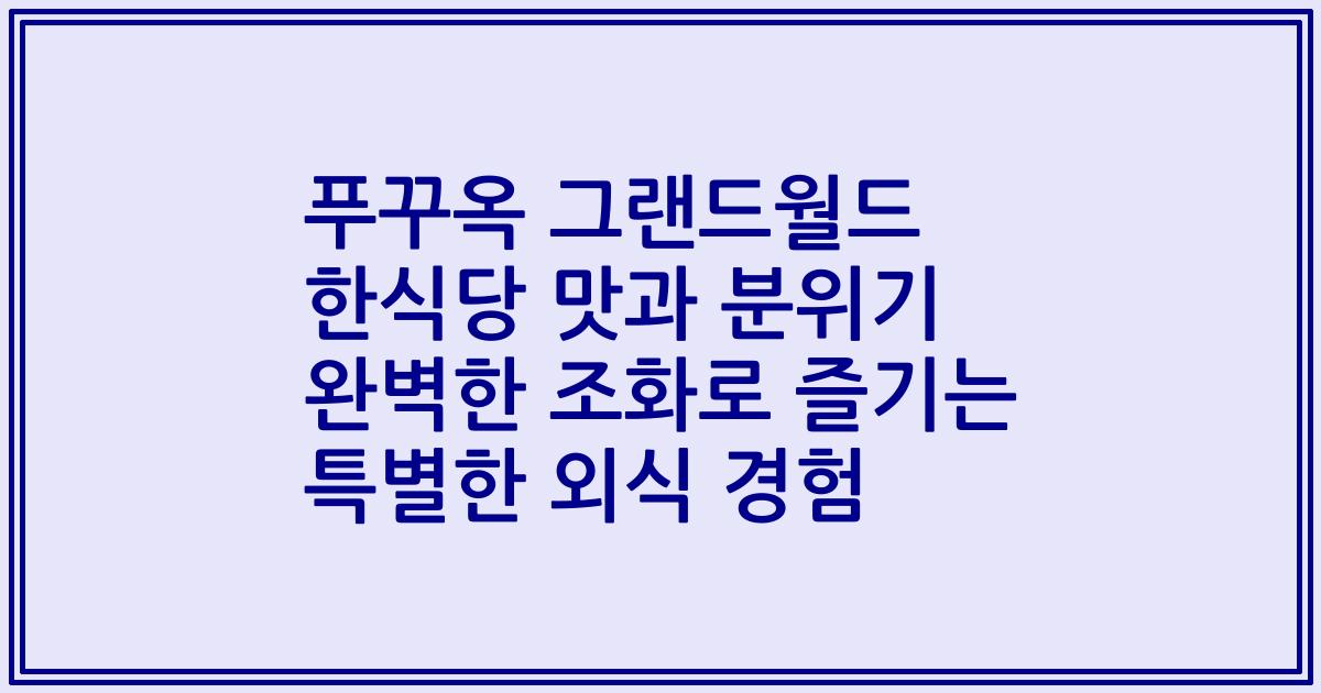 푸꾸옥 그랜드월드 한식당 맛과 분위기 완벽한 조화로 즐기는 특별한 외식 경험