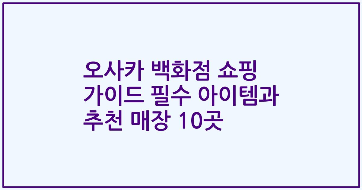 오사카 백화점 쇼핑 가이드 필수 아이템과 추천 매장 10곳