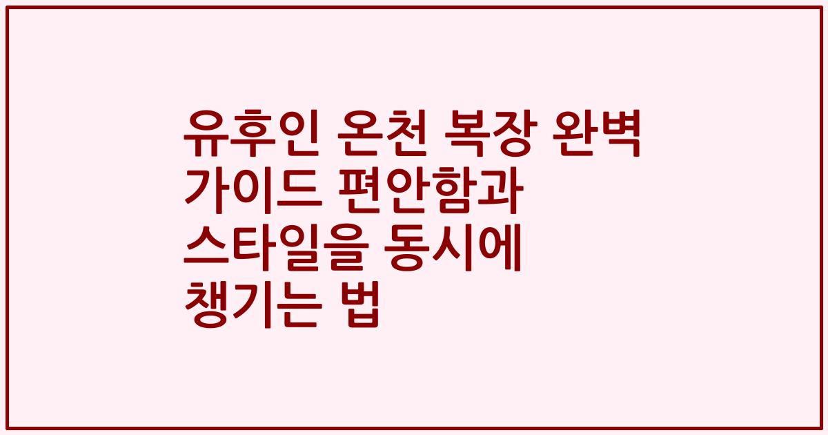 유후인 온천 복장 완벽 가이드 편안함과 스타일을 동시에 챙기는 법