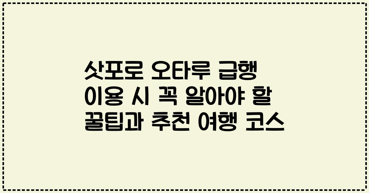 삿포로 오타루 급행 이용 시 꼭 알아야 할 꿀팁과 추천 여행 코스