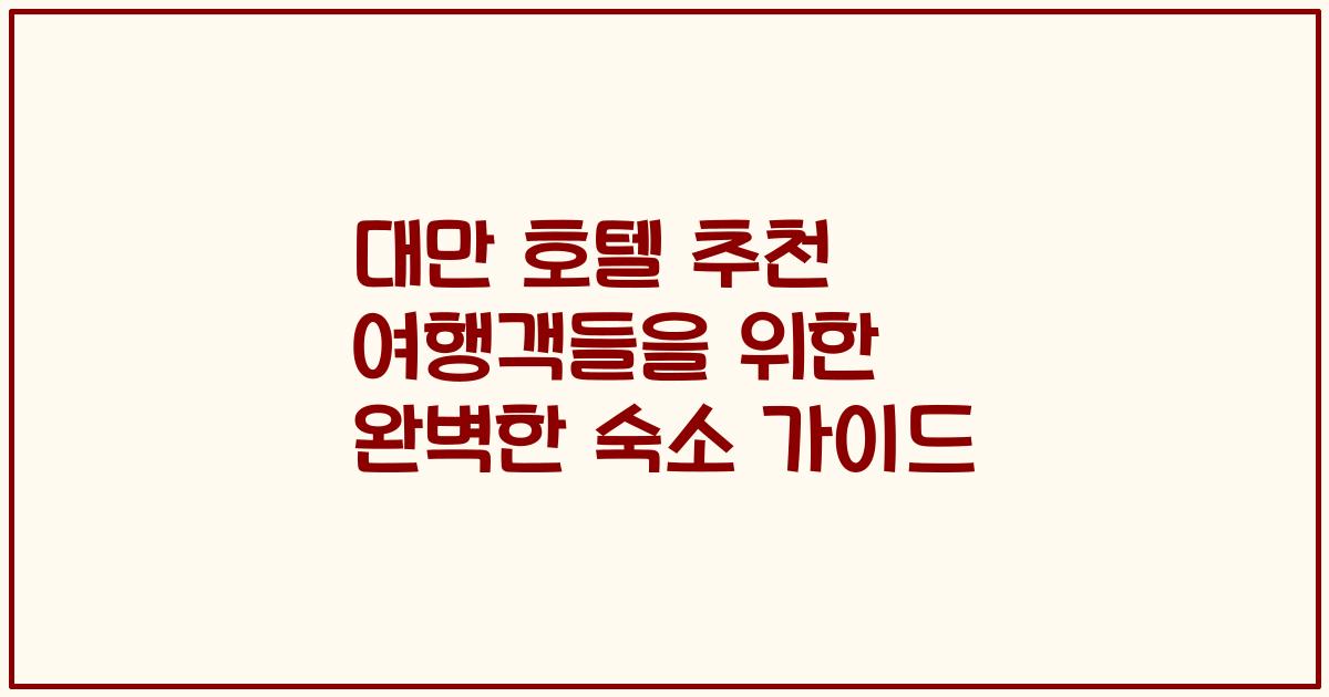 대만 호텔 추천 여행객들을 위한 완벽한 숙소 가이드