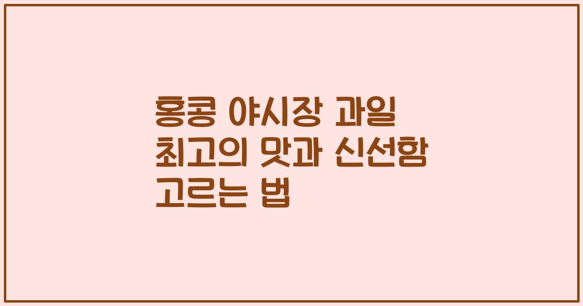 홍콩 야시장 과일 최고의 맛과 신선함 고르는 법