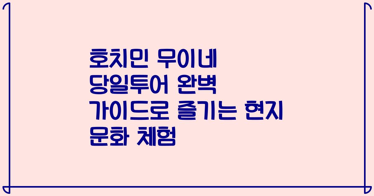 호치민 무이네 당일투어 완벽 가이드로 즐기는 현지 문화 체험