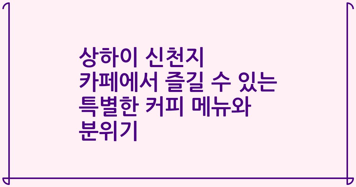상하이 신천지 카페에서 즐길 수 있는 특별한 커피 메뉴와 분위기