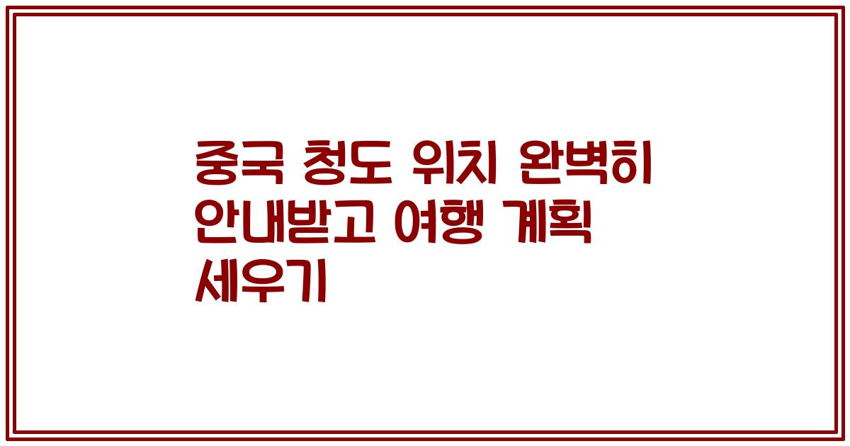 중국 청도 위치 완벽히 안내받고 여행 계획 세우기