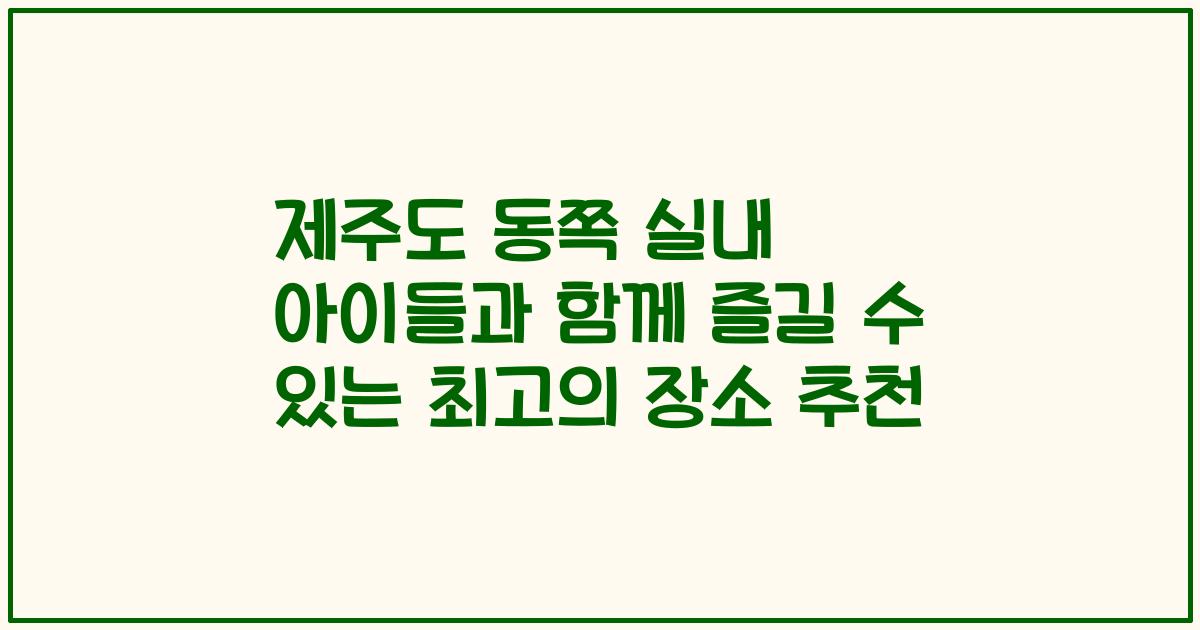제주도 동쪽 실내 아이들과 함께 즐길 수 있는 최고의 장소 추천