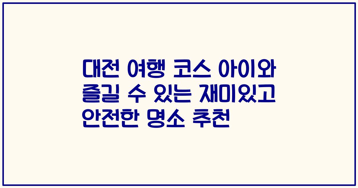 대전 여행 코스 아이와 즐길 수 있는 재미있고 안전한 명소 추천