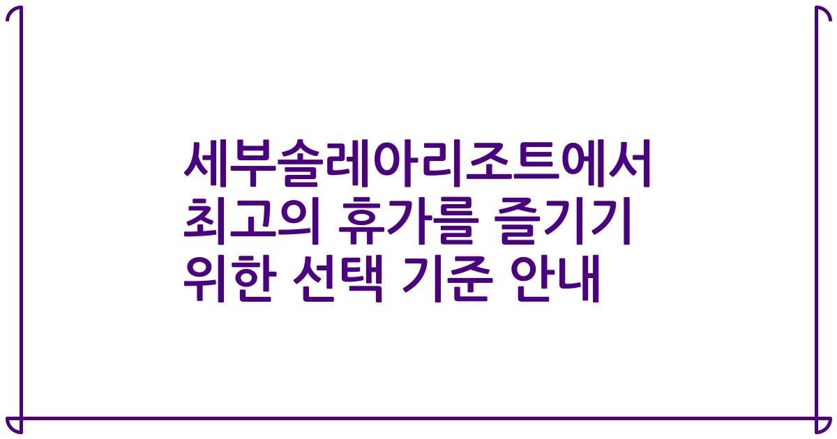 세부솔레아리조트에서 최고의 휴가를 즐기기 위한 선택 기준 안내