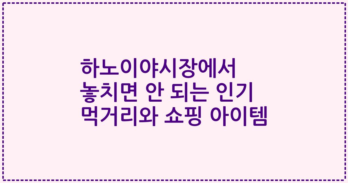 하노이야시장에서 놓치면 안 되는 인기 먹거리와 쇼핑 아이템