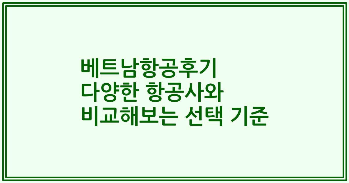 베트남항공후기 다양한 항공사와 비교해보는 선택 기준