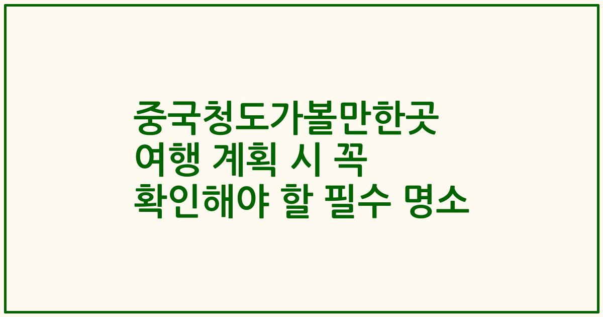 중국청도가볼만한곳 여행 계획 시 꼭 확인해야 할 필수 명소