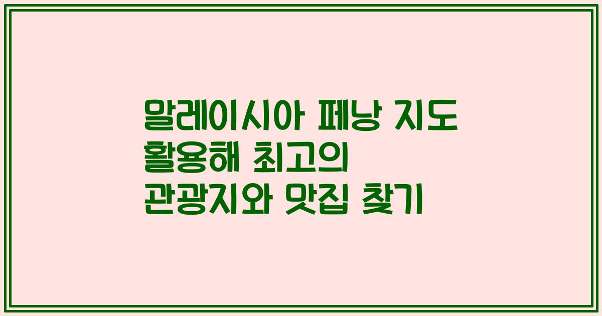 말레이시아 페낭 지도 활용해 최고의 관광지와 맛집 찾기
