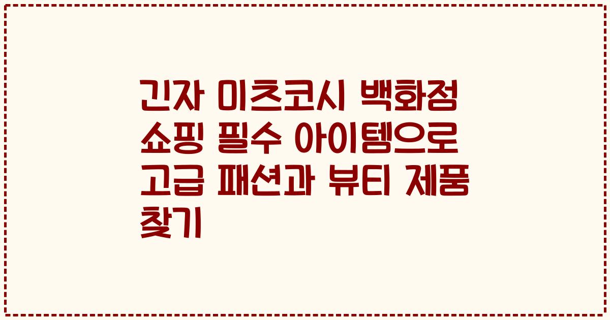 긴자 미츠코시 백화점 쇼핑 필수 아이템으로 고급 패션과 뷰티 제품 찾기