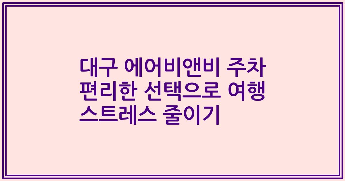 대구 에어비앤비 주차 편리한 선택으로 여행 스트레스 줄이기