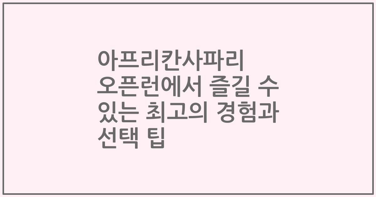 아프리칸사파리 오픈런에서 즐길 수 있는 최고의 경험과 선택 팁