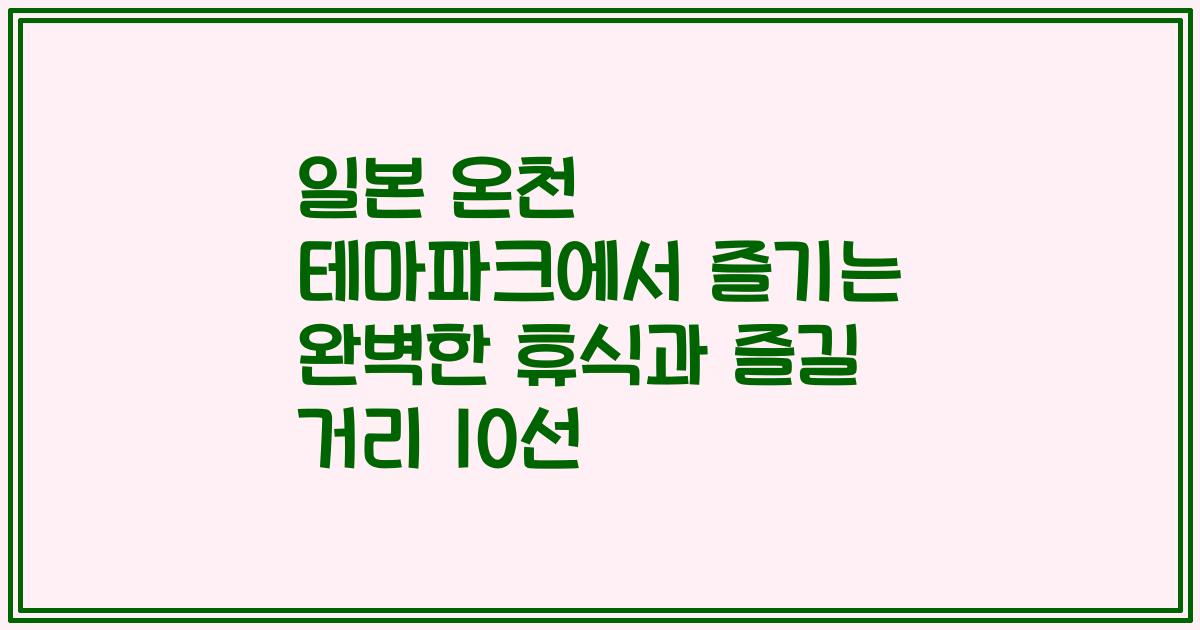 일본 온천 테마파크에서 즐기는 완벽한 휴식과 즐길 거리 10선