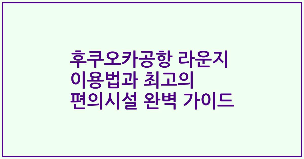 후쿠오카공항 라운지 이용법과 최고의 편의시설 완벽 가이드